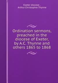 Ordination sermons, preached in the diocese of Exeter, by A.C. Thynne and others 1865 to 1868