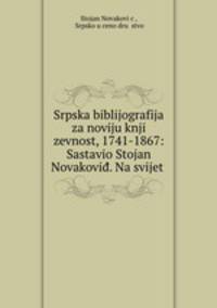Srpska biblijografija za noviju knji zevnost, 1741-1867: Sastavio Stojan Novakovid. Na svijet .