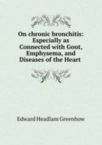 On chronic bronchitis: Especially as Connected with Gout, Emphysema, and Diseases of the Heart .