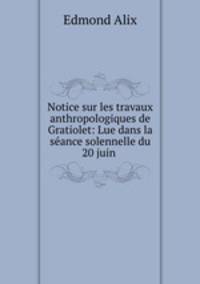 Notice sur les travaux anthropologiques de Gratiolet: Lue dans la seance solennelle du 20 juin .