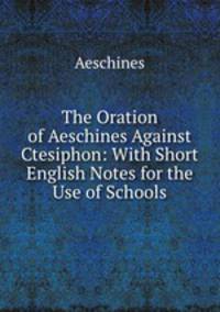 The Oration of Aeschines Against Ctesiphon: With Short English Notes for the Use of Schools