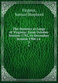 The Statutes at Large of Virginia: From October Session 1792, to December Session 1906 i.e .. 3