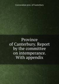 Province of Canterbury. Report by the committee on intemperance. With appendix