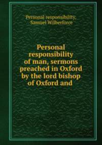 Personal responsibility of man, sermons preached in Oxford by the lord bishop of Oxford and .
