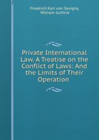Private International Law. A Treatise on the Conflict of Laws: And the Limits of Their Operation .