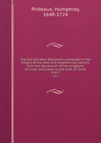 The Old and New Testament connected in the history of the Jews and neighboring nations, from the declension of the kingdoms of Israel and Judah to the time of Christ. 4 pt.2
