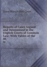Reports of Cases Argued and Determined in the English Courts of Common Law: With Tables of the .. 86