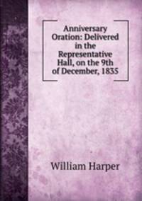 Anniversary Oration: Delivered in the Representative Hall, on the 9th of December, 1835