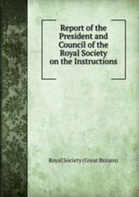 Report of the President and Council of the Royal Society on the Instructions .