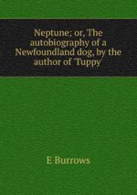 Neptune; or, The autobiography of a Newfoundland dog, by the author of `Tuppy`.