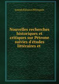 Nouvelles recherches historiques et critiques sur Petrone suivies d