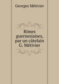 Rimes guernesiaises, par un catelain G. Metivier.
