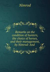Remarks on the condition of hunters, the choice of horses, and their management, by Nimrod: And .