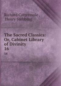 The Sacred Classics: Or, Cabinet Library of Divinity. 16