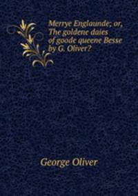 Merrye Englaunde; or, The goldene daies of goode queene Besse by G. Oliver?.