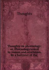 Thoughts on phrenology; or, Phrenology tested by reason and revelation, by a barrister of the .