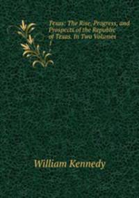 Texas: The Rise, Progress, and Prospects of the Republic of Texas. In Two Volumes. 1