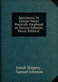 Specimens; Or Leisure Hours Poetically Employed on Various Subjects; Moral, Political .