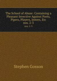 The School of Abuse: Containing a Pleasant Invective Against Poets, Pipers, Players, Jesters, Etc. nos. 2-3