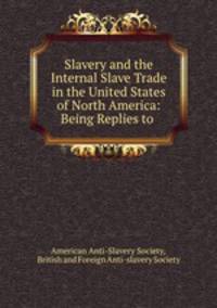 Slavery and the Internal Slave Trade in the United States of North America: Being Replies to .