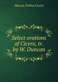 Select orations of Cicero, tr. by W. Duncan