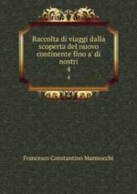 Raccolta di viaggi dalla scoperta del nuovo continente fino a` di nostri. 4