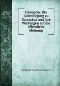 Damascia: Die Judenfolgung zu Damaskus und ihre Wirkungen auf die offentliche Meinung