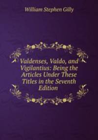 Valdenses, Valdo, and Vigilantius: Being the Articles Under These Titles in the Seventh Edition .