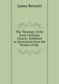 The Theology of the Early Christian Church: Exhibited in Quotations from the Writers of the .