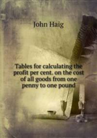 Tables for calculating the profit per cent. on the cost of all goods from one penny to one pound