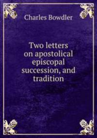 Two letters on apostolical episcopal succession, and tradition