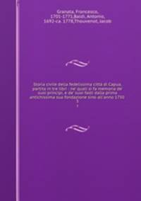 Storia civile della fedelissima citt di Capua, partita in tre libri : ne` quali si fa memoria de` suoi principi, e de` suoi fasti dalla prima antichissima sua fondazione sino all`anno 1750 .. 3