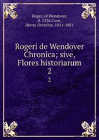 Rogeri de Wendover Chronica; sive, Flores historiarum. 2