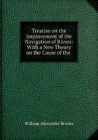 Treatise on the Improvement of the Navigation of Rivers: With a New Theory on the Cause of the .