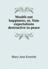 Wealth not happiness; or, Vain expectations destructive to peace