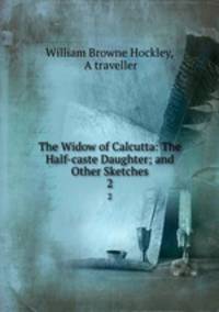 The Widow of Calcutta: The Half-caste Daughter; and Other Sketches. 2