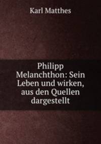 Philipp Melanchthon: Sein Leben und wirken, aus den Quellen dargestellt