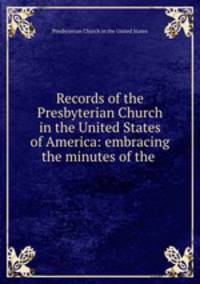 Records of the Presbyterian Church in the United States of America: embracing the minutes of the .