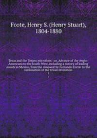 Texas and the Texans microform : or, Advance of the Anglo-Americans to the South-West, including a history of leading events in Mexico, from the conquest by Fernando Cortes to the termination of the Texan revolution. 1