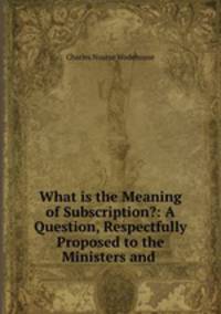 What is the Meaning of Subscription?: A Question, Respectfully Proposed to the Ministers and .