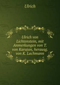 Ulrich von Lichtenstein, mit Anmerkungen von T. von Karajan, herausg. von K. Lachmann