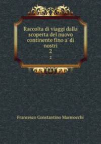 Raccolta di viaggi dalla scoperta del nuovo continente fino a` di nostri. 2