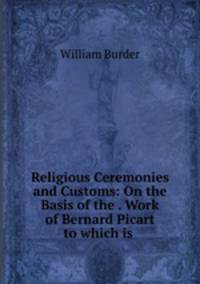 Religious Ceremonies and Customs: On the Basis of the . Work of Bernard Picart to which is .