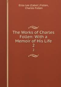 The Works of Charles Follen: With a Memoir of His Life. 2