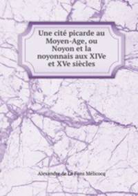 Une cite picarde au Moyen-Age, ou Noyon et la noyonnais aux XIVe et XVe siecles