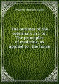 The outlines of the veterinary art; or, The principles of medicine, as applied to . the horse