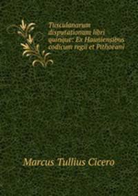 Tusculanarum disputationum libri quinque: Ex Hauniensibus codicum regii et Pithoeani .
