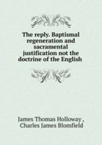 The reply. Baptismal regeneration and sacramental justification not the doctrine of the English .