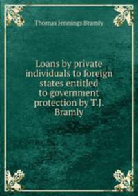 Loans by private individuals to foreign states entitled to government protection by T.J. Bramly.