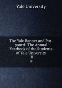The Yale Banner and Pot-pourri: The Annual Yearbook of the Students of Yale University. 18